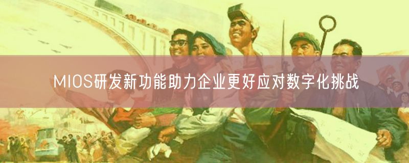 <strong>MIOS研发新功能助力企业更好应对数字化挑战</strong>