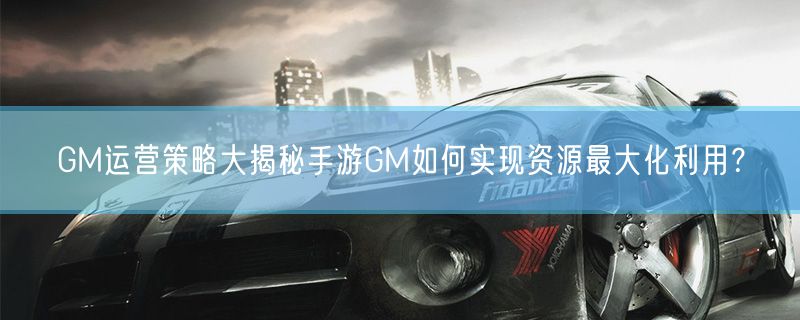 GM运营策略大揭秘手游GM如何实现资源最大化利用？