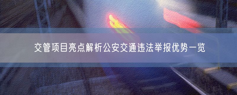 <strong>交管项目亮点解析公安交通违法举报优势一览</strong>