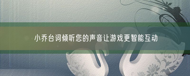 <strong>小乔台词倾听您的声音让游戏更智能互动</strong>