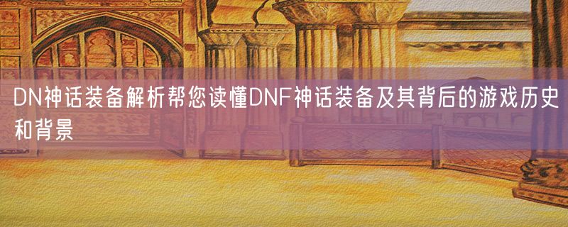<strong>DN神话装备解析帮您读懂DNF神话装备及其背后的游戏历史和背景</strong>